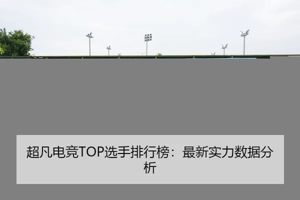 超凡电竞TOP选手排行榜：最新实力数据分析